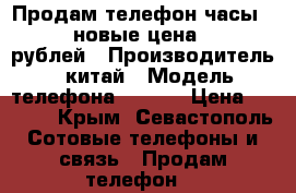 Продам телефон-часы Q-90,новые,цена 2500 рублей › Производитель ­ китай › Модель телефона ­ Q-90 › Цена ­ 2 500 - Крым, Севастополь Сотовые телефоны и связь » Продам телефон   